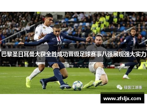 巴黎圣日耳曼大获全胜成功晋级足球赛事八强展现强大实力