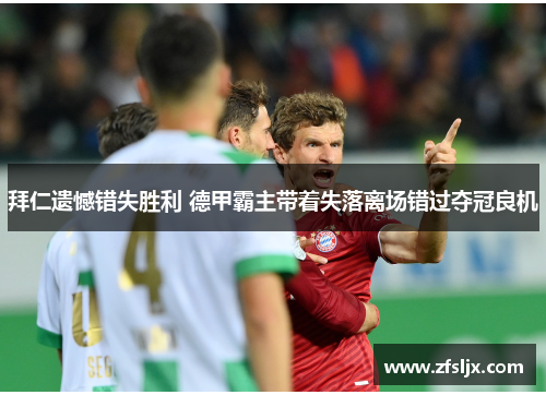 拜仁遗憾错失胜利 德甲霸主带着失落离场错过夺冠良机