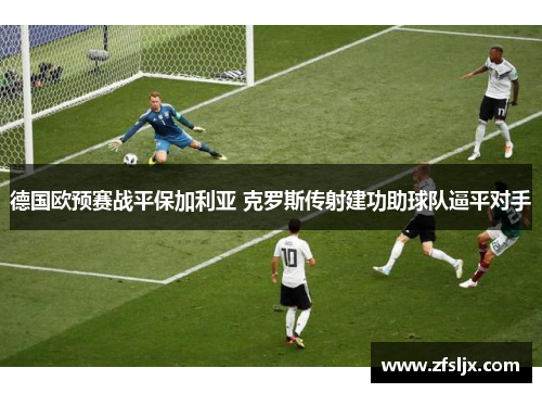 德国欧预赛战平保加利亚 克罗斯传射建功助球队逼平对手