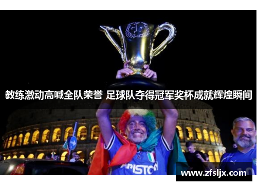 教练激动高喊全队荣誉 足球队夺得冠军奖杯成就辉煌瞬间