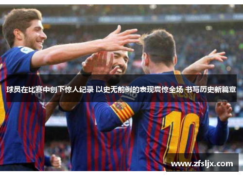 球员在比赛中创下惊人纪录 以史无前例的表现震惊全场 书写历史新篇章